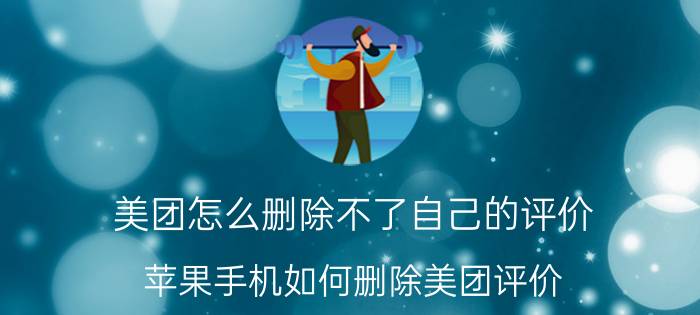 美团怎么删除不了自己的评价 苹果手机如何删除美团评价？